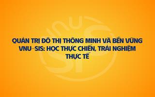 Quản trị đô thị thông minh và bền vững VNU-SIS: Học thực chiến, trải nghiệm thực tế